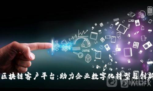 云南区块链客户平台：助力企业数字化转型与创新发展