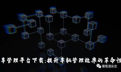 区块链汽车管理平台下载：提升车辆管理效率的革命性解决方案