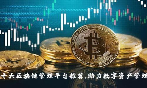 十大区块链管理平台推荐，助力数字资产管理