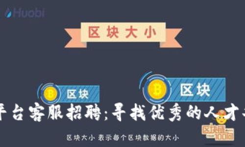 区块链平台客服招聘：寻找优秀的人才共创未来