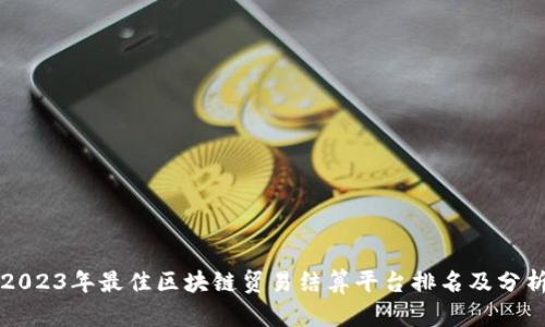 2023年最佳区块链贸易结算平台排名及分析