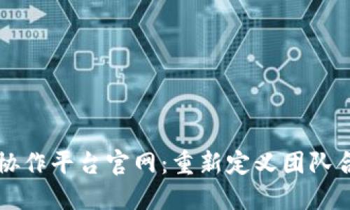 区块链社会化协作平台官网：重新定义团队合作与项目管理