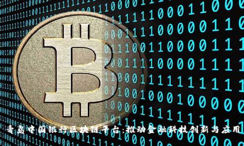 青岛中国银行区块链平台：推动金融科技创新与应用