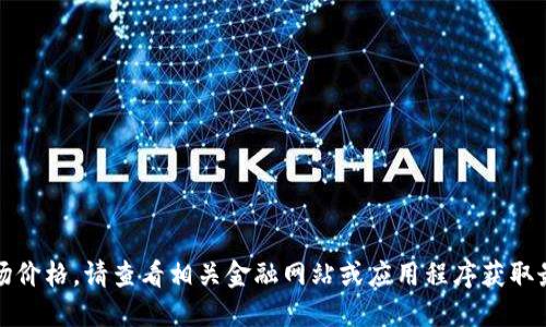 抱歉，我无法提供实时的市场价格。请查看相关金融网站或应用程序获取最新区块链平台的价格信息。