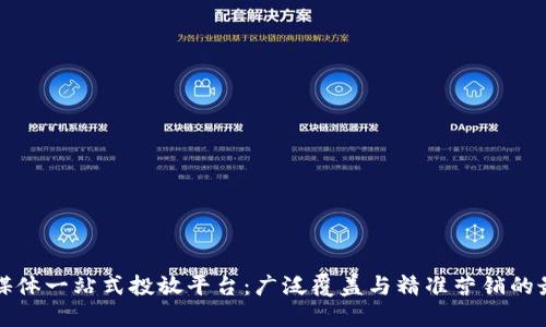 区块链媒体一站式投放平台：广泛覆盖与精准营销的最佳选择