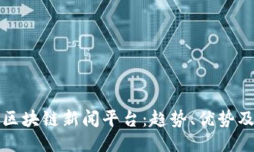 ```xml
全面解析区块链新闻平台：趋势、优势及应用解析