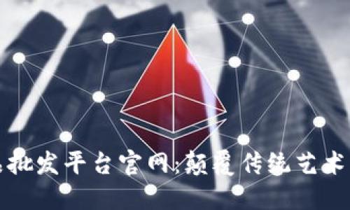 区块链艺术品批发平台官网：颠覆传统艺术市场的新选择