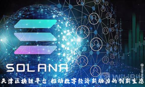   
天津区块链平台：推动数字经济新动力的创新生态