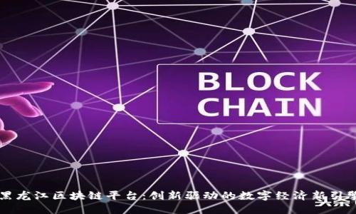 黑龙江区块链平台：创新驱动的数字经济新引擎