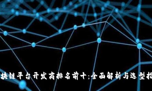 区块链平台开发商排名前十：全面解析与选型指南