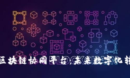 : 云网格与区块链协同平台：未来数字化转型的新引擎