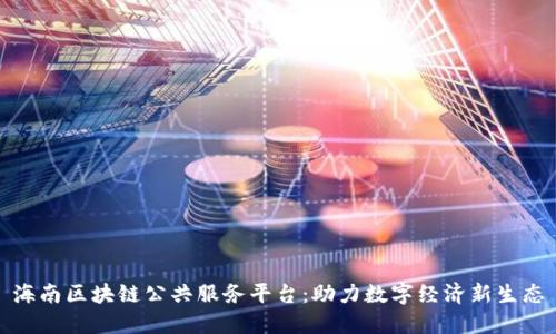 海南区块链公共服务平台：助力数字经济新生态