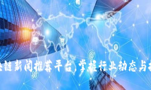 最新区块链新闻推荐平台，掌握行业动态与投资机会