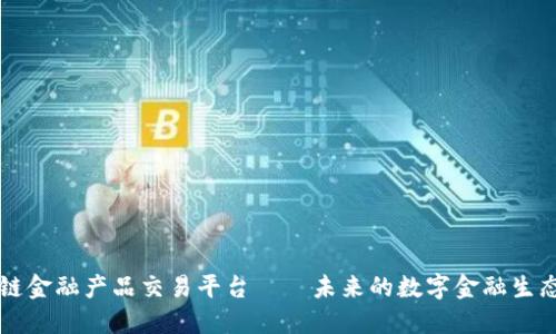 区块链金融产品交易平台——未来的数字金融生态系统