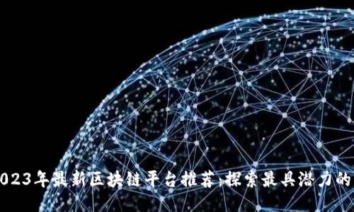 : 2023年最新区块链平台推荐：探索最具潜力的项目