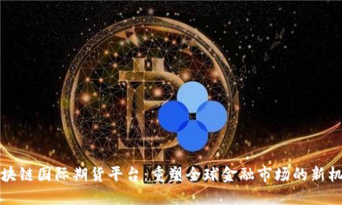 区块链国际期货平台：重塑全球金融市场的新机遇