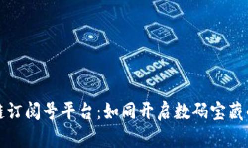 区块链订阅号平台:如同开启数码宝藏的钥匙