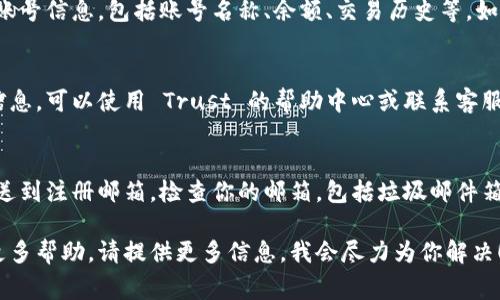 如果你在寻找如何查找自己的 Trust 账号信息，以下是一些常见的步骤和方法：

### 1. 登录 Trust 应用或网站
首先，确保你已成功下载并安装 Trust 应用，或访问其官方网站。在登录页面输入你的邮箱和密码，进行身份验证。

### 2. 进入账户设置
登录后，通常在主页的右上角或底部会有一个“账户设置”或“个人资料”选项，点击进入。

### 3. 查找账号信息
在账户设置页面，你可以找到你的账号信息，包括账号名称、余额、交易历史等。如果有需要，也可以修改某些设置。

### 4. 使用 FAQ 或客服支持
若在账户设置页面没有找到特定信息，可以使用 Trust 的帮助中心或联系客服查询更多详细信息。

### 5. 检查邮箱
有时，系统会将重要的账号信息发送到注册邮箱。检查你的邮箱，包括垃圾邮件箱，看看是否有来自 Trust 的邮件。

如果你还有其他具体问题或需要更多帮助，请提供更多信息，我会尽力为你解决！