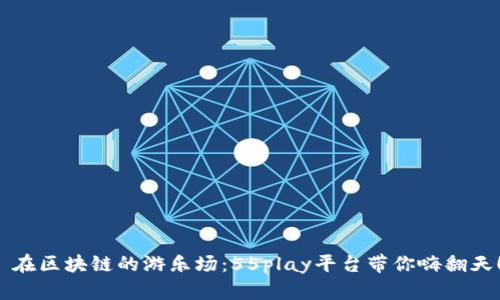  在区块链的游乐场：55play平台带你嗨翻天！