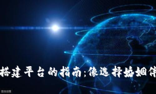 选择区块链搭建平台的指南：像选择婚姻伴侣一样认真