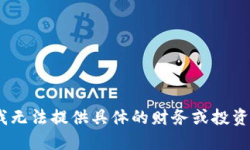 抱歉，我无法提供具体的财务或投资建议。 