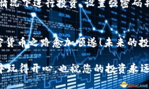 对于如何使用Trust Wallet购买猪币，下面是详细的步骤介绍和指导，但请您注意，涉及加密货币的投资有一定风险，请谨慎决策。

一步到位：下载并设置Trust Wallet
首先，您需要在您的手机上下载Trust Wallet。这是一款非常受欢迎的钱包应用，支持多种加密货币和代币的存储与交易。您可以在App Store或Google Play中搜索“Trust Wallet”来找到并下载它。
下载完成后，打开应用程序并创建一个新钱包。按照提示备份您的助记词，这是您安全访问钱包的关键。记住，谁还没点小烦恼呢？丢失助记词可能会导致无法恢复您的钱包！

加入猪圈：获取猪币的前期准备
在您准备购买猪币之前，确保您的Trust Wallet中有一些主要的加密货币，像是以太坊（ETH）或币安币（BNB），这将用于支付交易费用和购买猪币。
您可以通过信用卡、银行转账或者从其他钱包转入ETH/BNB。简单来说，您需要一把钥匙才能打开猪圈的大门，而这把钥匙就是以太坊或币安币！

寻找猪币：访问去中心化交易所（DEX）
要购买猪币，您需要通过去中心化交易所（DEX）进行交易。常用的DEX有PancakeSwap（基于币安智能链）和Uniswap（基于以太坊链）。这里我们以PancakeSwap为例：
ul
    li在Trust Wallet中，点击“浏览”选项。/li
    li在搜索框中输入“PancakeSwap”，并点击进入。/li
/ul

连接您的信任钱包
在PancakeSwap界面上，您会看到一个“连接钱包”的选项。点击它，然后选择Trust Wallet。这样，您的钱包就连上了PancakeSwap，犹如一个长途旅行终于到达了目的地！

寻找猪币合约地址
现在，您需要找到猪币的合约地址。这一步很重要，因为错误的合约地址可能会导致您购买到错误的代币。您可以在猪币的官方网站或社交媒体上找到这个合约地址。确保您找到的是最新的地址，不然就像是走进了一个假冒的猪圈，那就麻烦了！

兑换猪币：制定交易
在PancakeSwap的转换页面中，您需要选择要交换的货币，如BNB，然后粘贴猪币的合约地址，系统会自动找到猪币。接着，决定您希望兑换多少BNB以获取相应数量的猪币。
这里有一个小贴士，建议您在交易时稍微调整一下滑点容忍度，尤其是在代币流动性较低的时候，以避免交易失败。一般来说，设置在5%到15%之间是比较常见的。

最后一步：确认并购买
填写完毕后，点击“交换”，然后确认交易。在Trust Wallet的交易确认页面上，您会看到与您交易相关的费用和估计的交易时间。再次确认信息无误后，点击确认。
等到交易完成，您就会在Trust Wallet中看到您的猪币了！就好比农场终于迎来了丰收的季节，开心吧？

安全提示：保护您的资产
最后，也要提醒大家，安全第一。在购买任何加密货币之前，请确保您了解相关风险，只有在自己完全了解的情况下进行投资。设置强密码并启用两步验证，确保您的钱包安全无忧。

总结：与猪币相伴的未来
购买猪币虽然听起来有点复杂，但按照步骤逐步操作，其实并不会太难。希望这些信息能帮到您，让您的加密货币之路愈加顺遂！未来的投资充满了无限可能，带着对市场的热情，您已经在通往加密货币自由之路上迈出了重要的一步。

不论过程复杂与否，您总能在这个神秘且充满机遇的加密世界中找到属于自己的一席之地。祝您在“猪圈”中玩得开心，也祝您的投资永远丰收！