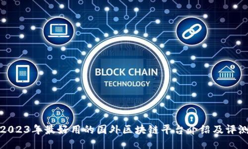 2023年最好用的国外区块链平台介绍及评测