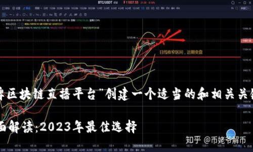 在此示例中，我将为“品牌区块链直播平台”创建一个适当的和相关关键词，随后进行详细介绍。

品牌区块链直播平台全面解读：2023年最佳选择